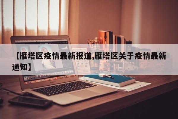 【雁塔区疫情最新报道,雁塔区关于疫情最新通知】