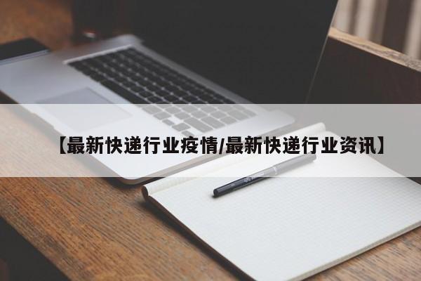 【最新快递行业疫情/最新快递行业资讯】