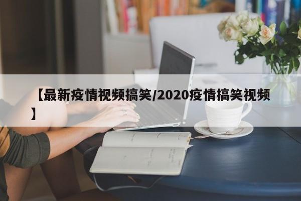 【最新疫情视频搞笑/2020疫情搞笑视频】
