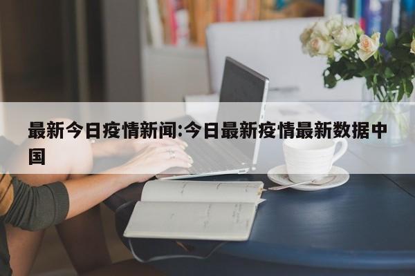 最新今日疫情新闻:今日最新疫情最新数据中国