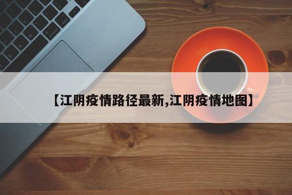 【江阴疫情路径最新,江阴疫情地图】
