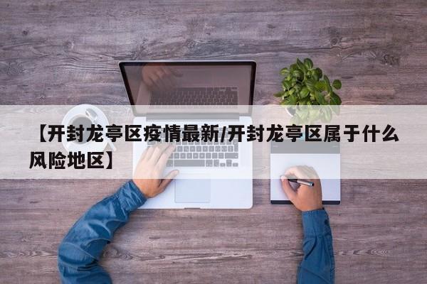 【开封龙亭区疫情最新/开封龙亭区属于什么风险地区】