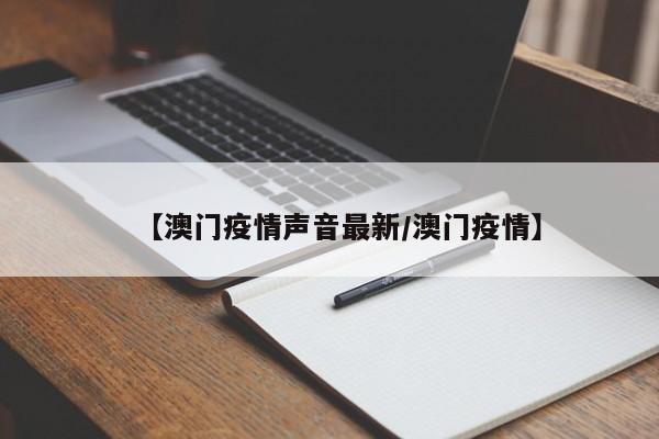 【澳门疫情声音最新/澳门疫情】