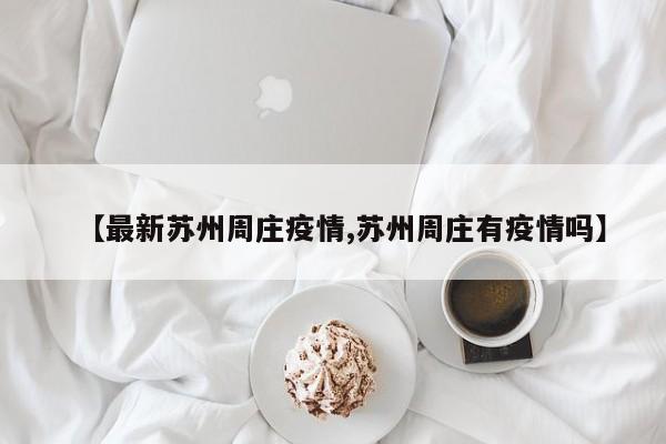 【最新苏州周庄疫情,苏州周庄有疫情吗】