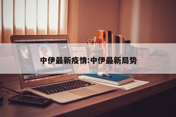 中伊最新疫情:中伊最新局势