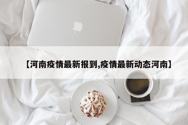 【河南疫情最新报到,疫情最新动态河南】