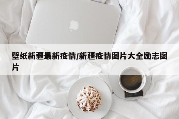 壁纸新疆最新疫情/新疆疫情图片大全励志图片