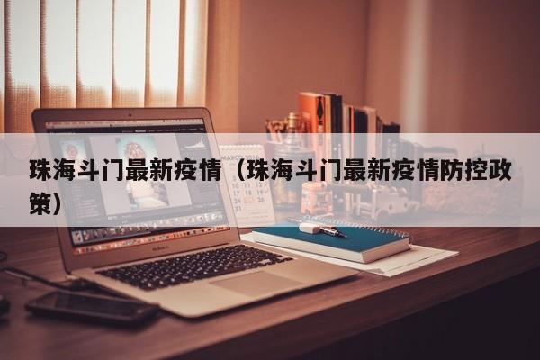 珠海斗门最新疫情（珠海斗门最新疫情防控政策）