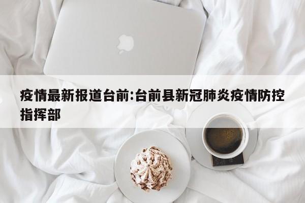 疫情最新报道台前:台前县新冠肺炎疫情防控指挥部