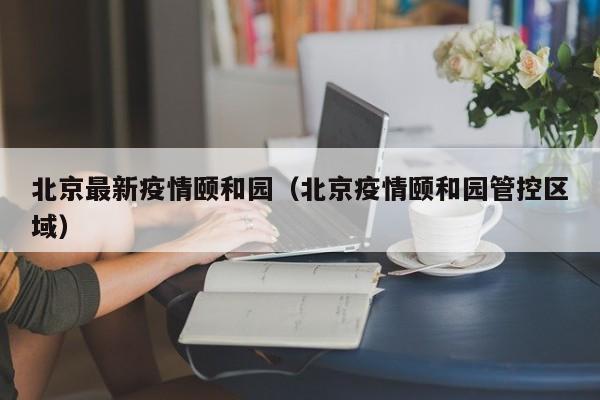 北京最新疫情颐和园（北京疫情颐和园管控区域）