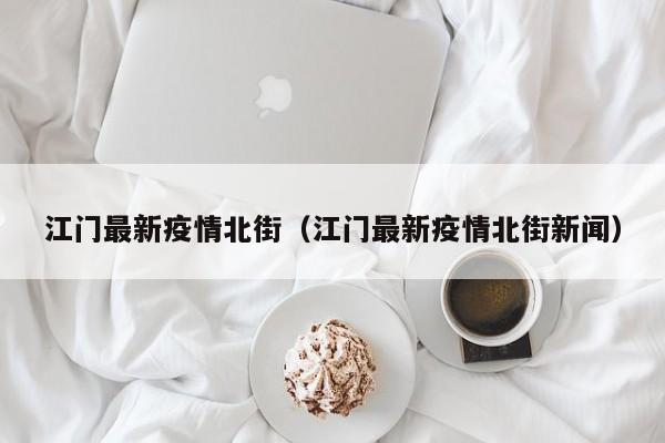 江门最新疫情北街（江门最新疫情北街新闻）