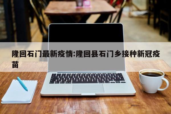 隆回石门最新疫情:隆回县石门乡接种新冠疫苗