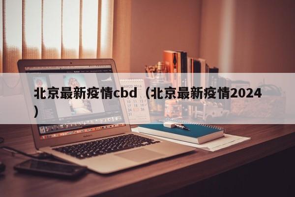北京最新疫情cbd（北京最新疫情2024）