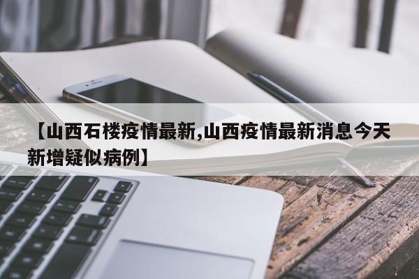 【山西石楼疫情最新,山西疫情最新消息今天新增疑似病例】