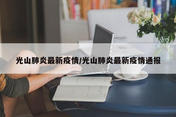 光山肺炎最新疫情/光山肺炎最新疫情通报