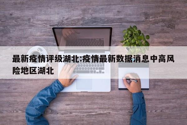 最新疫情评级湖北:疫情最新数据消息中高风险地区湖北