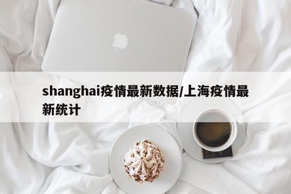 shanghai疫情最新数据/上海疫情最新统计