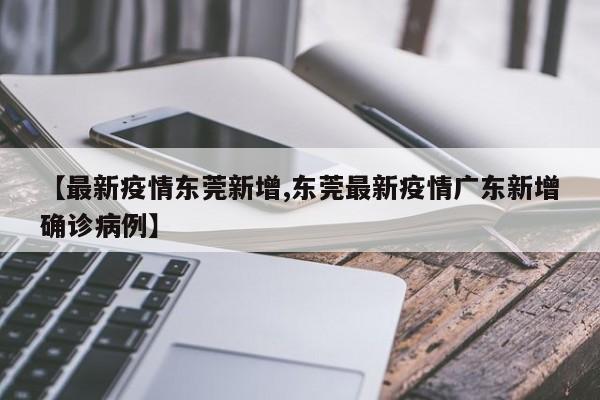 【最新疫情东莞新增,东莞最新疫情广东新增确诊病例】