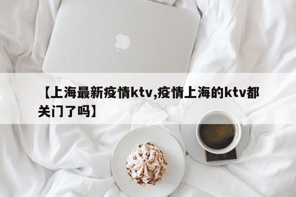 【上海最新疫情ktv,疫情上海的ktv都关门了吗】