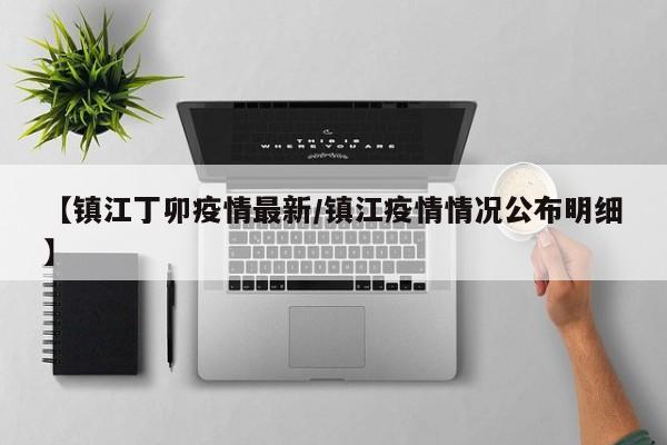 【镇江丁卯疫情最新/镇江疫情情况公布明细】