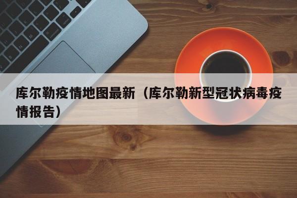 库尔勒疫情地图最新（库尔勒新型冠状病毒疫情报告）