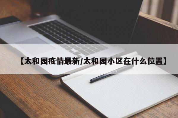 【太和园疫情最新/太和园小区在什么位置】
