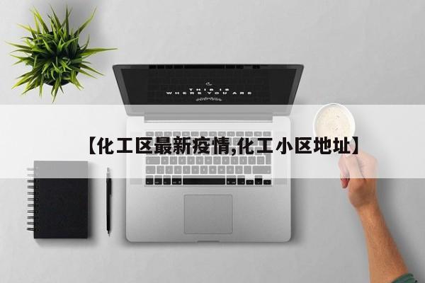 【化工区最新疫情,化工小区地址】