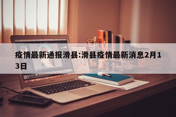 疫情最新通报滑县:滑县疫情最新消息2月13日