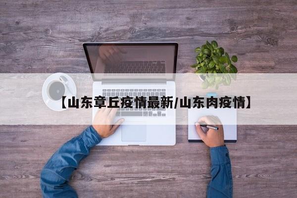 【山东章丘疫情最新/山东肉疫情】