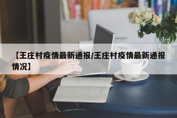 【王庄村疫情最新通报/王庄村疫情最新通报情况】