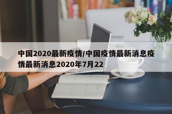 中国2020最新疫情/中国疫情最新消息疫情最新消息2020年7月22