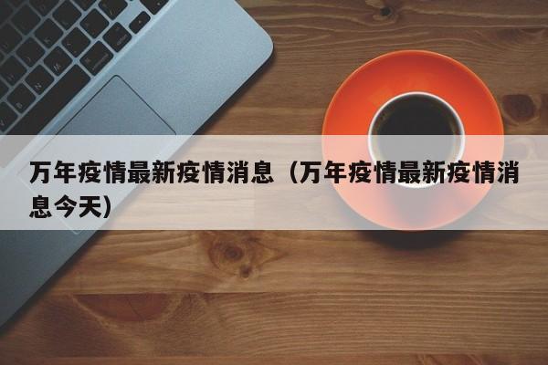 万年疫情最新疫情消息（万年疫情最新疫情消息今天）