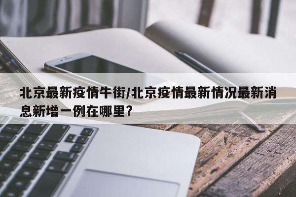 北京最新疫情牛街/北京疫情最新情况最新消息新增一例在哪里?