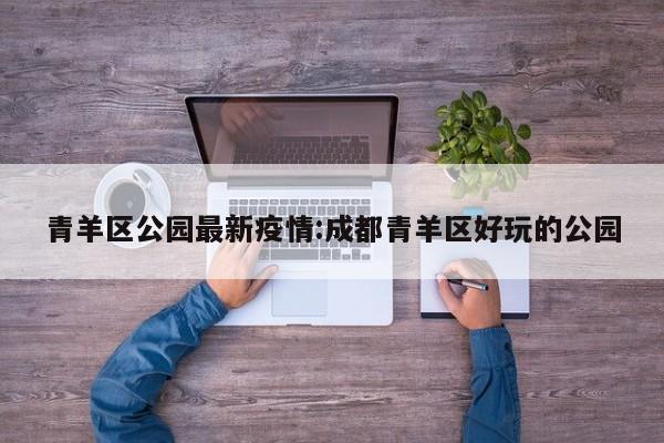 青羊区公园最新疫情:成都青羊区好玩的公园