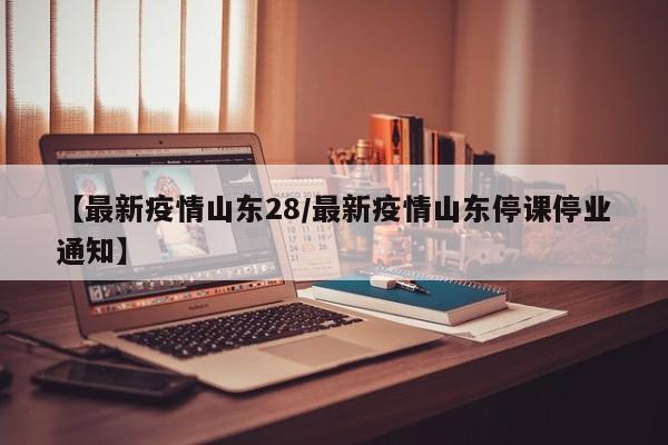 【最新疫情山东28/最新疫情山东停课停业通知】