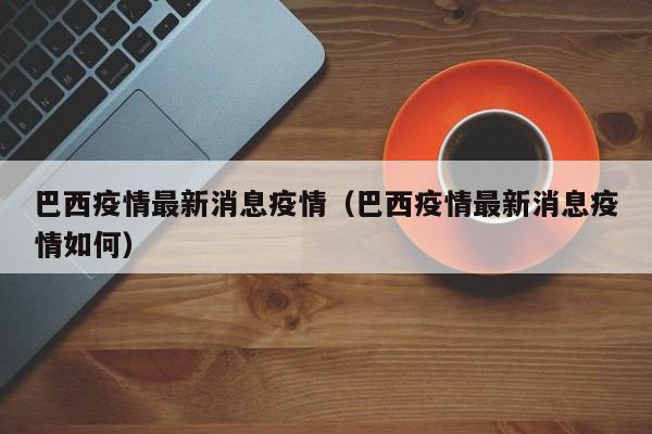 巴西疫情最新消息疫情（巴西疫情最新消息疫情如何）