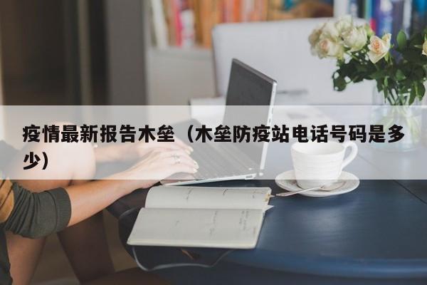 疫情最新报告木垒（木垒防疫站电话号码是多少）