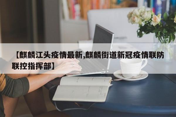 【麒麟江头疫情最新,麒麟街道新冠疫情联防联控指挥部】