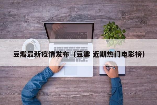 豆瓣最新疫情发布（豆瓣 近期热门电影榜）