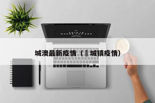 城澳最新疫情（鲖城镇疫情）