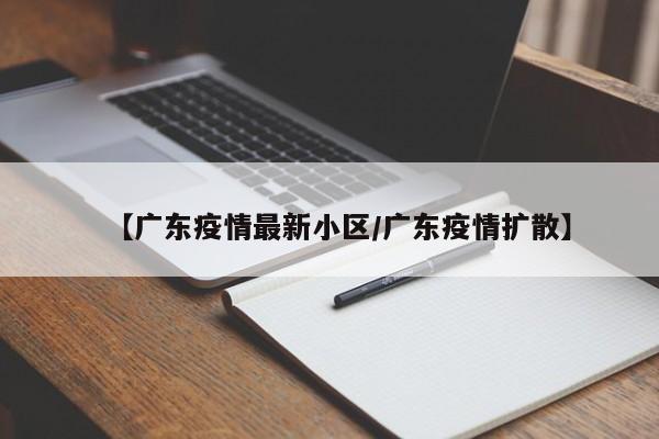 【广东疫情最新小区/广东疫情扩散】