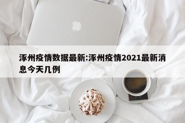 涿州疫情数据最新:涿州疫情2021最新消息今天几例