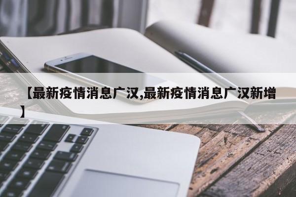 【最新疫情消息广汉,最新疫情消息广汉新增】