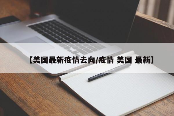 【美国最新疫情去向/疫情 美国 最新】