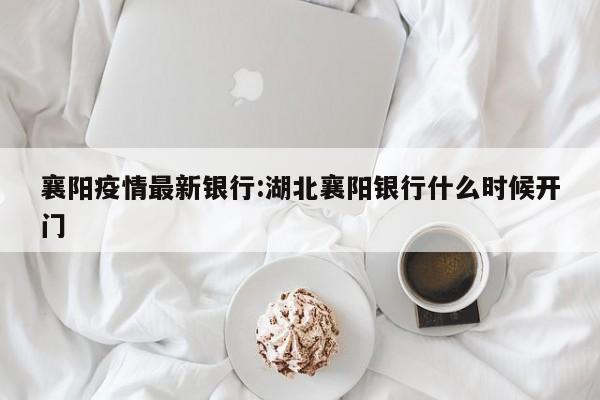 襄阳疫情最新银行:湖北襄阳银行什么时候开门