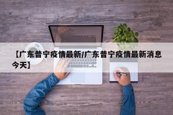 【广东普宁疫情最新/广东普宁疫情最新消息今天】