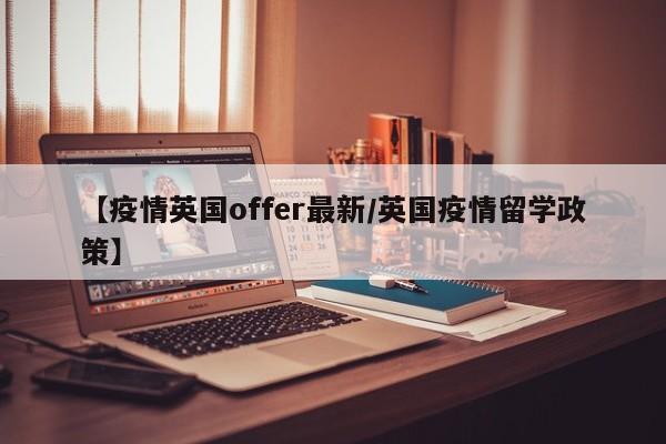 【疫情英国offer最新/英国疫情留学政策】