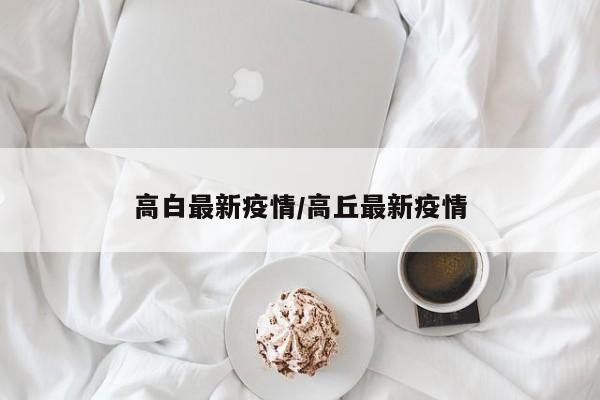 高白最新疫情/高丘最新疫情