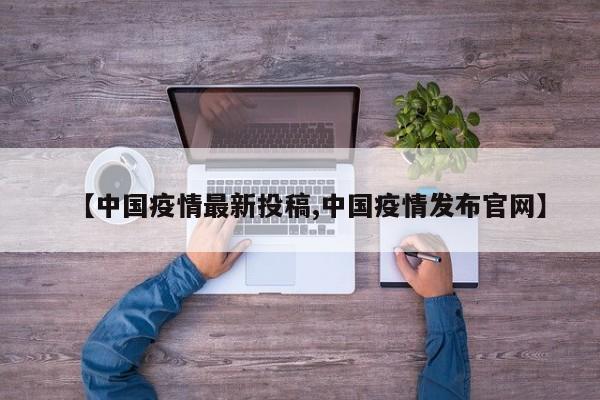 【中国疫情最新投稿,中国疫情发布官网】