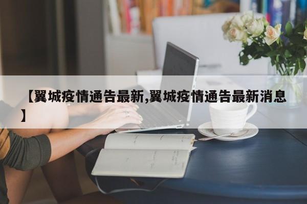 【翼城疫情通告最新,翼城疫情通告最新消息】